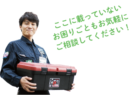 ここに載っていないお困りごともお気軽にご相談してください!